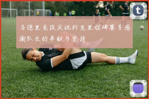 马德里竞技庆祝科克里程碑赛季感谢队长的奉献与坚持