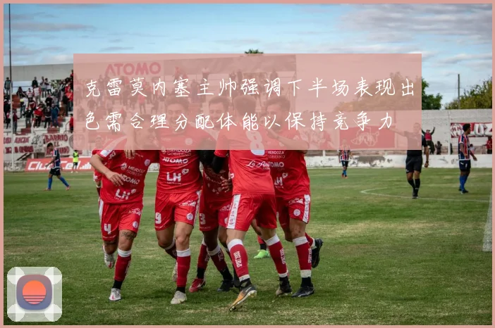克雷莫内塞主帅强调下半场表现出色需合理分配体能以保持竞争力