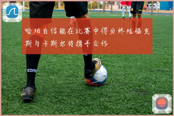 哈珀自信能在比赛中得分终结福克斯与卡斯尔将携手合作