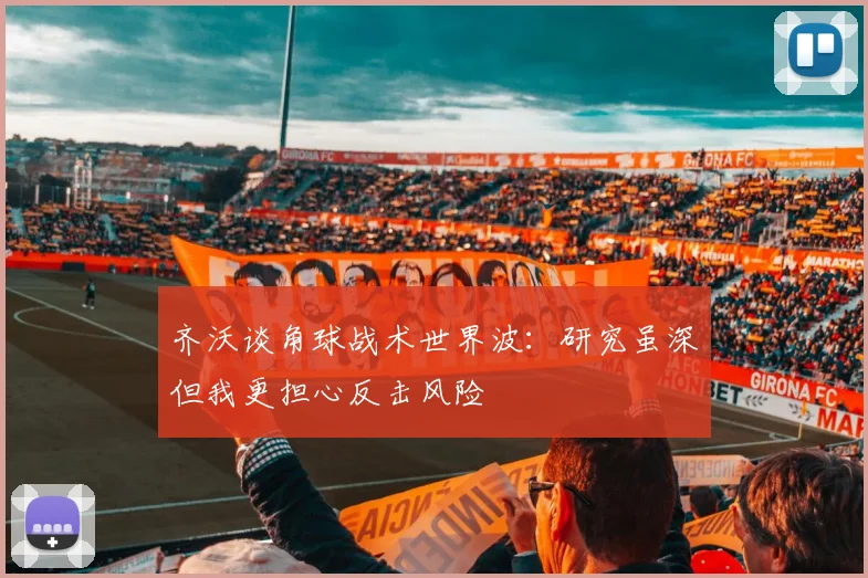 齐沃谈角球战术世界波：研究虽深但我更担心反击风险