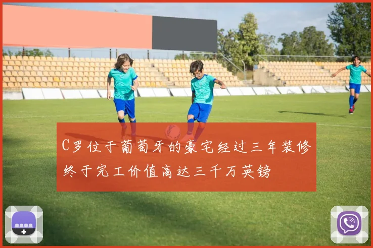 C罗位于葡萄牙的豪宅经过三年装修终于完工价值高达三千万英镑