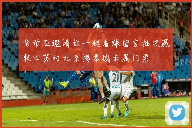 肯帝亚邀请你一起看球留言抽奖赢取江苏对北京揭幕战专属门票