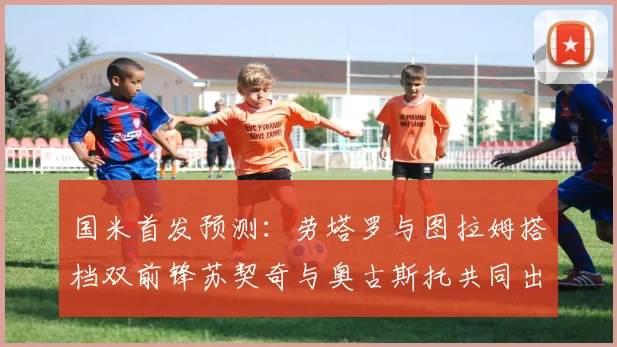 国米首发预测：劳塔罗与图拉姆搭档双前锋苏契奇与奥古斯托共同出战