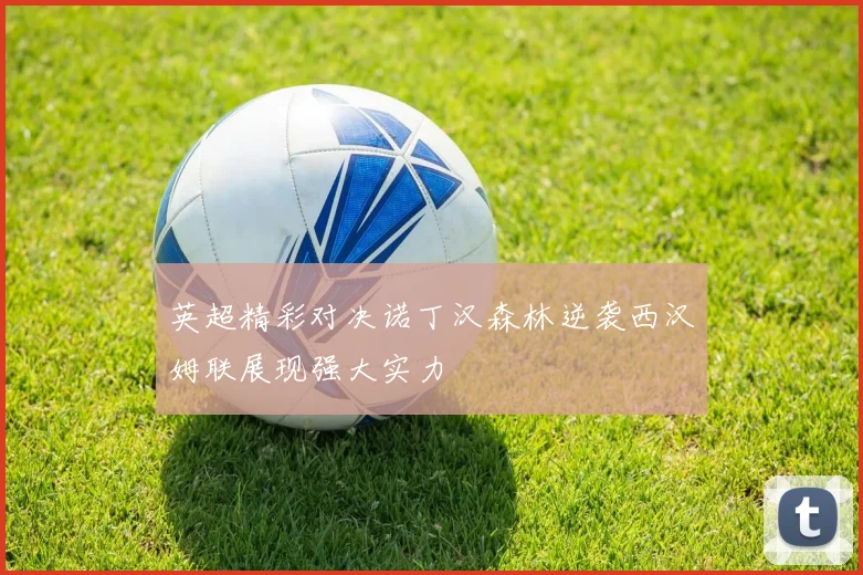 英超精彩对决诺丁汉森林逆袭西汉姆联展现强大实力