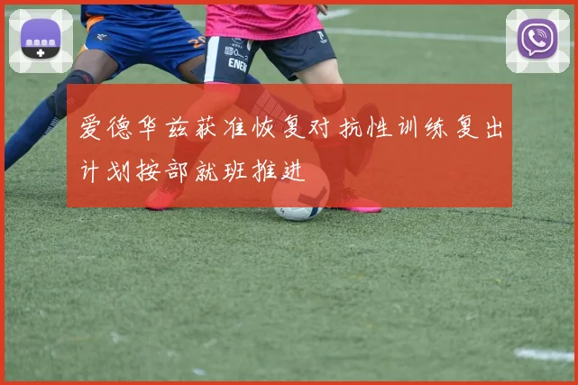 爱德华兹获准恢复对抗性训练复出计划按部就班推进