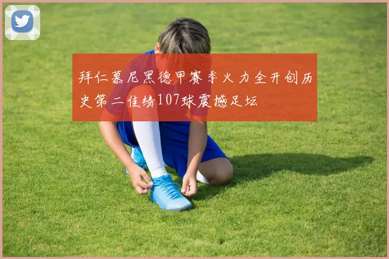 拜仁慕尼黑德甲赛季火力全开创历史第二佳绩107球震撼足坛