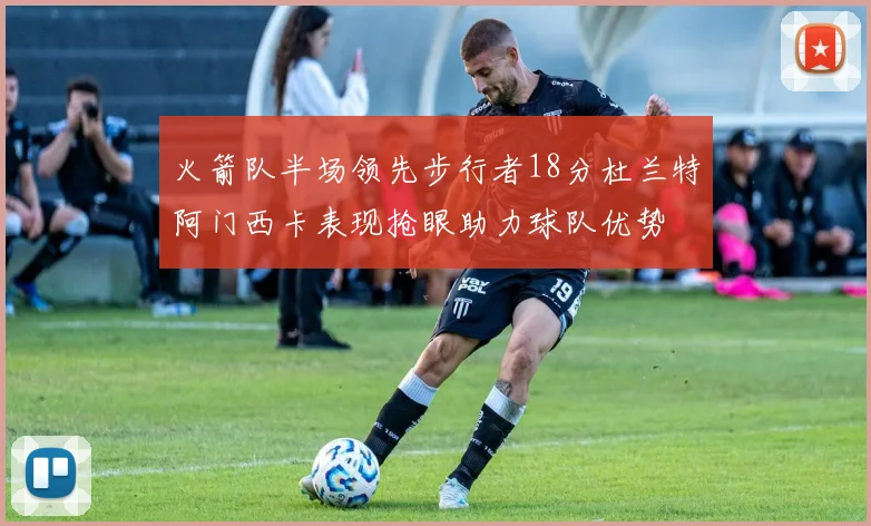 火箭队半场领先步行者18分杜兰特阿门西卡表现抢眼助力球队优势