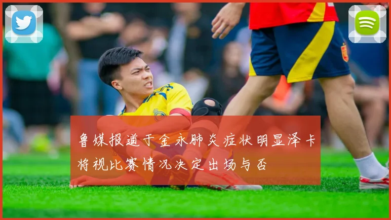 鲁媒报道于金永肺炎症状明显泽卡将视比赛情况决定出场与否