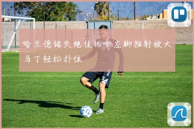 哈兰德错失绝佳机会左脚推射被大马丁轻松扑住