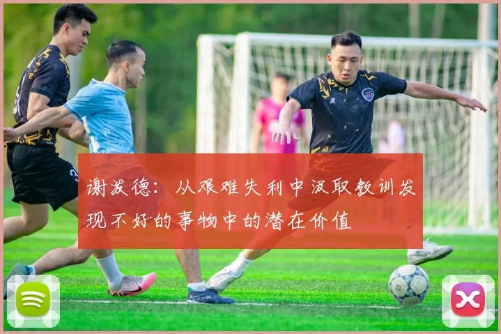 谢泼德：从艰难失利中汲取教训发现不好的事物中的潜在价值