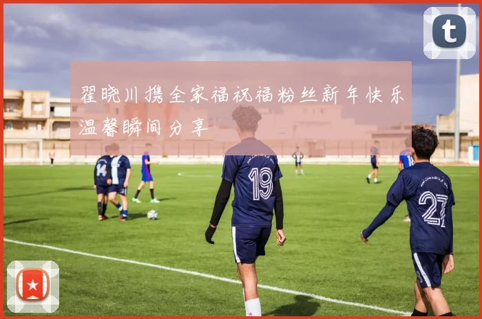 翟晓川携全家福祝福粉丝新年快乐温馨瞬间分享