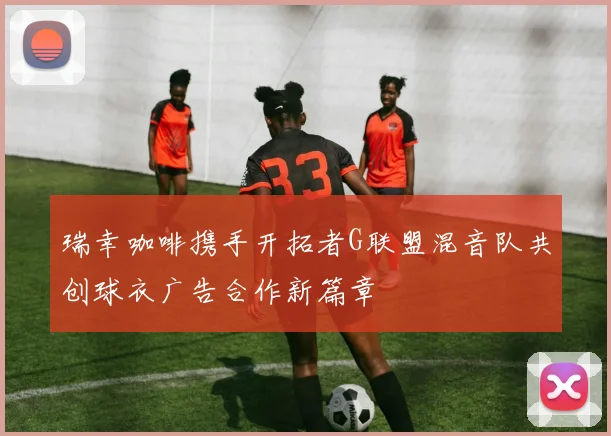 瑞幸咖啡携手开拓者G联盟混音队共创球衣广告合作新篇章