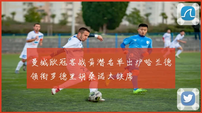 曼城欧冠客战黄潜名单出炉哈兰德领衔罗德里胡桑诺夫缺席