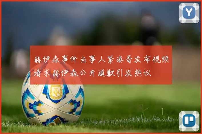 赫伊森事件当事人紧凑哥发布视频请求赫伊森公开道歉引发热议