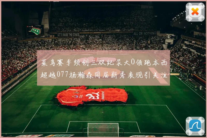 菜鸟赛季频创三双纪录大O领跑本西超越077杨瀚森同届新秀表现引关注