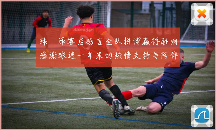 韩镕泽赛后感言全队拼搏赢得胜利感谢球迷一年来的热情支持与陪伴