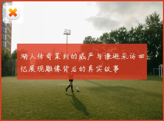 湖人传奇莱利的威严与谦逊采访回忆展现雕像背后的真实故事