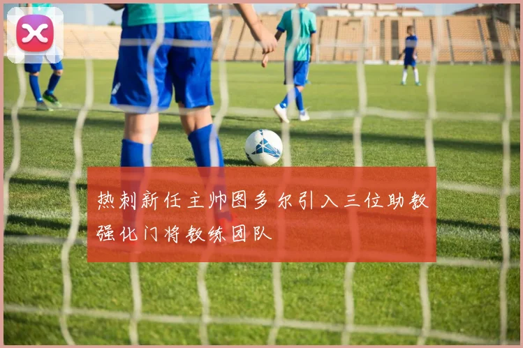 热刺新任主帅图多尔引入三位助教强化门将教练团队