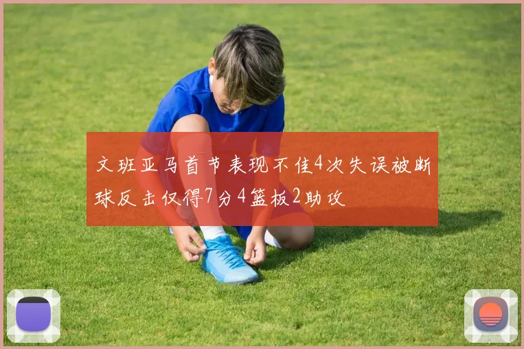 文班亚马首节表现不佳4次失误被断球反击仅得7分4篮板2助攻