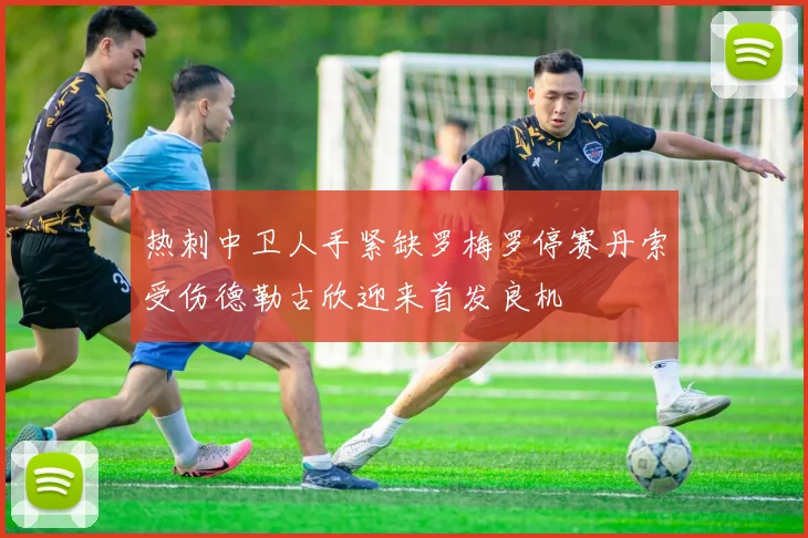 热刺中卫人手紧缺罗梅罗停赛丹索受伤德勒古欣迎来首发良机