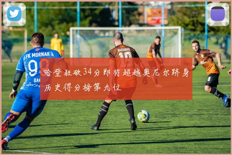 哈登狂砍34分即将超越奥尼尔跻身历史得分榜第九位