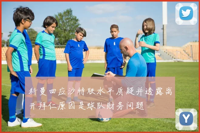 科曼回应沙特联水平质疑并透露离开拜仁原因是球队财务问题