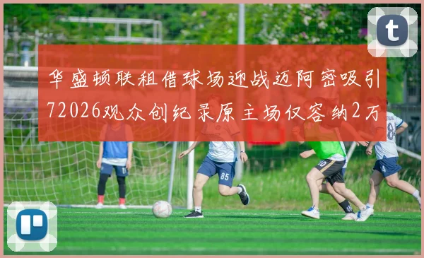 华盛顿联租借球场迎战迈阿密吸引72026观众创纪录原主场仅容纳2万人