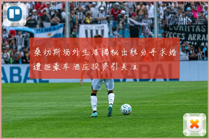 桑切斯场外生活揭秘出轨分手求婚遭拒豪车酒庄投资引关注