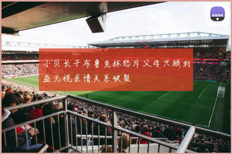 小贝长子布鲁克林怒斥父母只顾利益无视亲情关系破裂