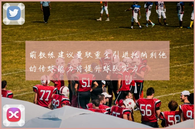 前教练建议曼联重金引进托纳利他的传球能力将提升球队实力
