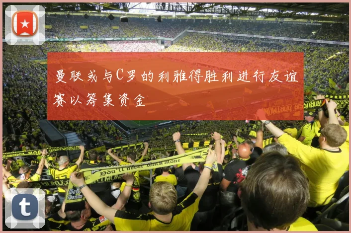 曼联或与C罗的利雅得胜利进行友谊赛以筹集资金