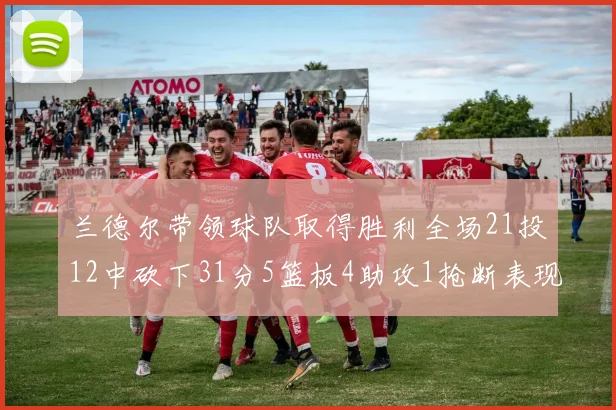 兰德尔带领球队取得胜利全场21投12中砍下31分5篮板4助攻1抢断表现出色