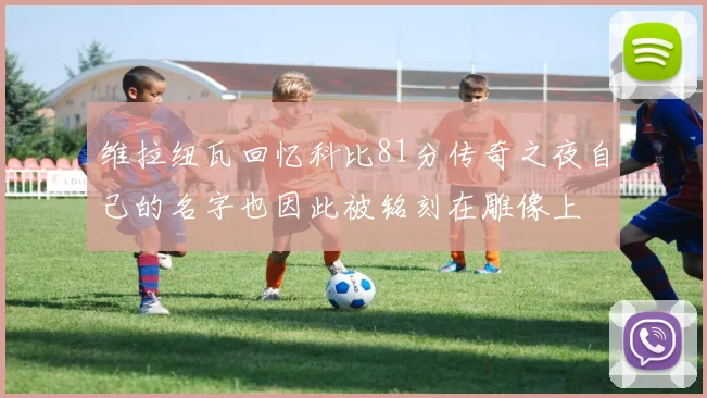 维拉纽瓦回忆科比81分传奇之夜自己的名字也因此被铭刻在雕像上