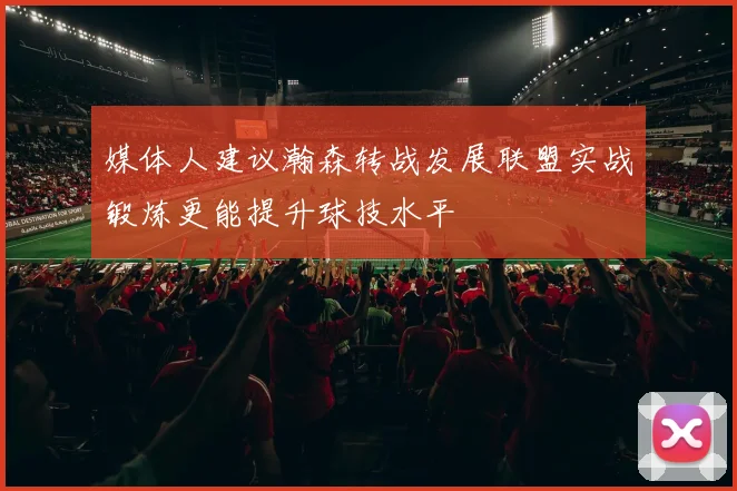 媒体人建议瀚森转战发展联盟实战锻炼更能提升球技水平