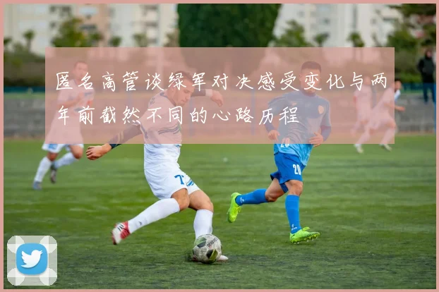匿名高管谈绿军对决感受变化与两年前截然不同的心路历程
