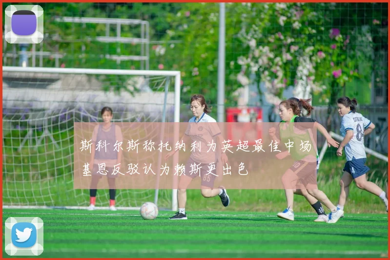 斯科尔斯称托纳利为英超最佳中场基恩反驳认为赖斯更出色