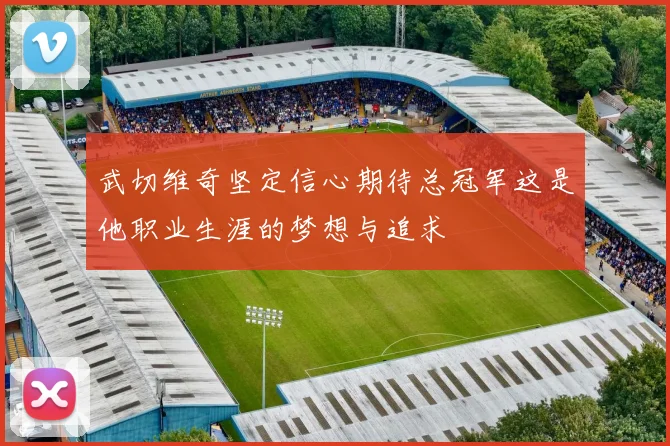 武切维奇坚定信心期待总冠军这是他职业生涯的梦想与追求