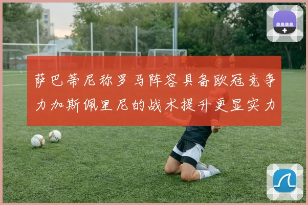 萨巴蒂尼称罗马阵容具备欧冠竞争力加斯佩里尼的战术提升更显实力
