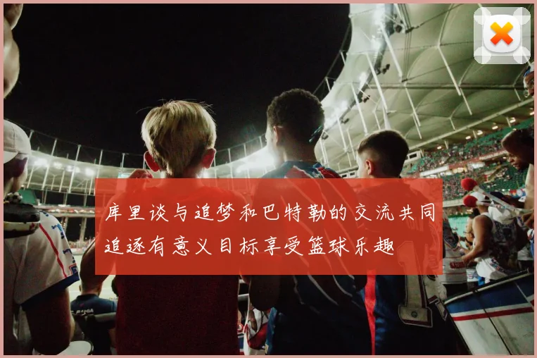 库里谈与追梦和巴特勒的交流共同追逐有意义目标享受篮球乐趣