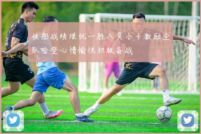 快船战绩堪忧一胜八负小卡激励全队哈登心情愉悦积极备战
