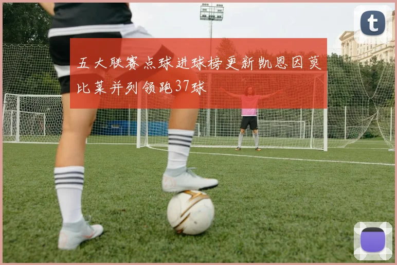 五大联赛点球进球榜更新凯恩因莫比莱并列领跑37球