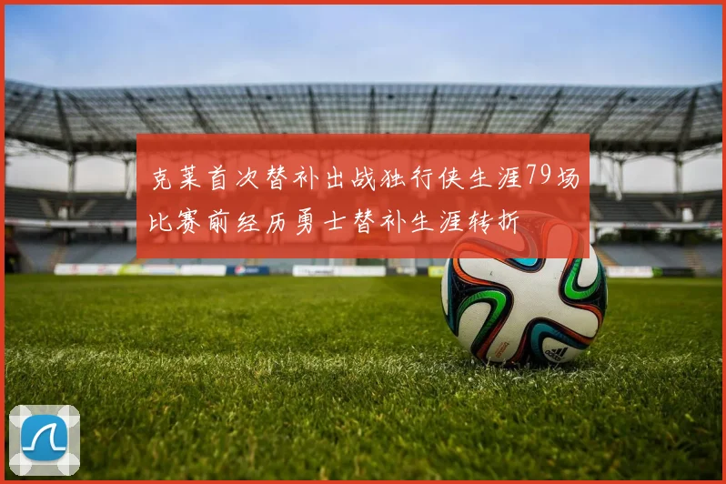 克莱首次替补出战独行侠生涯79场比赛前经历勇士替补生涯转折