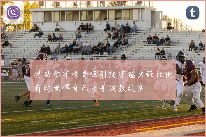 特纳称字母哥吸引防守能力强让他有时觉得自己出手次数过多