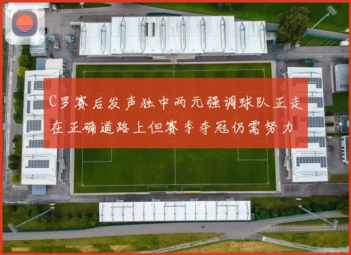 C罗赛后发声独中两元强调球队正走在正确道路上但赛季夺冠仍需努力