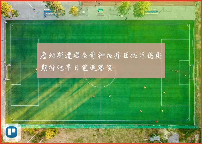 詹姆斯遭遇坐骨神经痛困扰范德彪期待他早日重返赛场