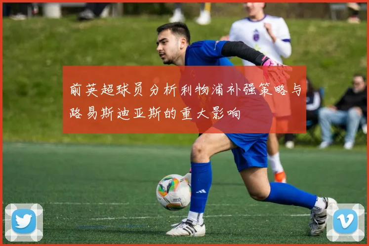 前英超球员分析利物浦补强策略与路易斯迪亚斯的重大影响