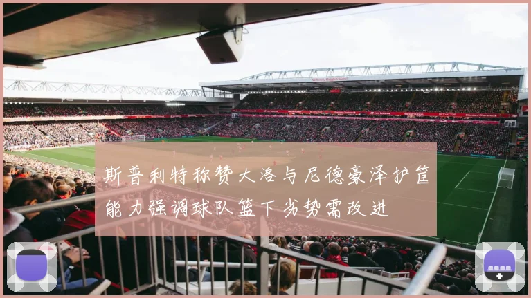斯普利特称赞大洛与尼德豪泽护筐能力强调球队篮下劣势需改进