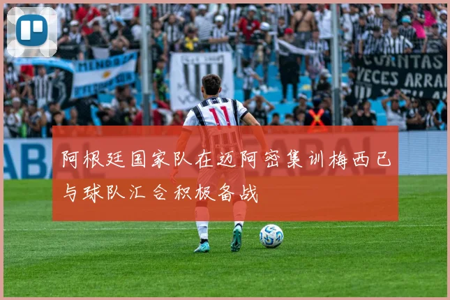 阿根廷国家队在迈阿密集训梅西已与球队汇合积极备战