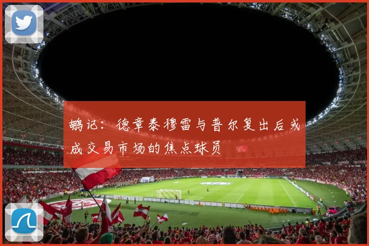 鹕记：德章泰穆雷与普尔复出后或成交易市场的焦点球员