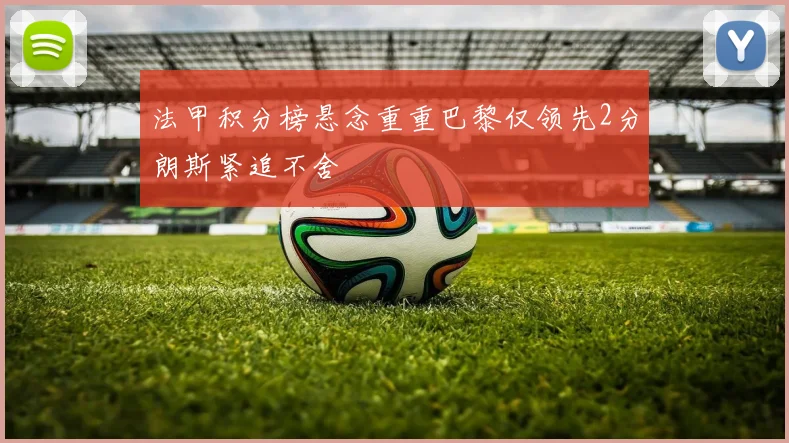 法甲积分榜悬念重重巴黎仅领先2分朗斯紧追不舍
